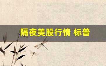 隔夜美股行情 标普(隔夜美股是什么)_https://www.luoxuangg888.com_创业板_第1张